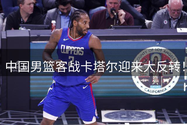 中国男篮客战卡塔尔迎来大反转！几大核心有望集体爆发三大命门不解决，赢球也就是个梦