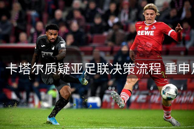 卡塔尔质疑亚足联决策流程 重申足球团结治理重要性