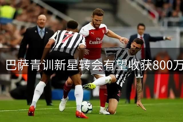巴萨青训新星转会有望收获800万欧元