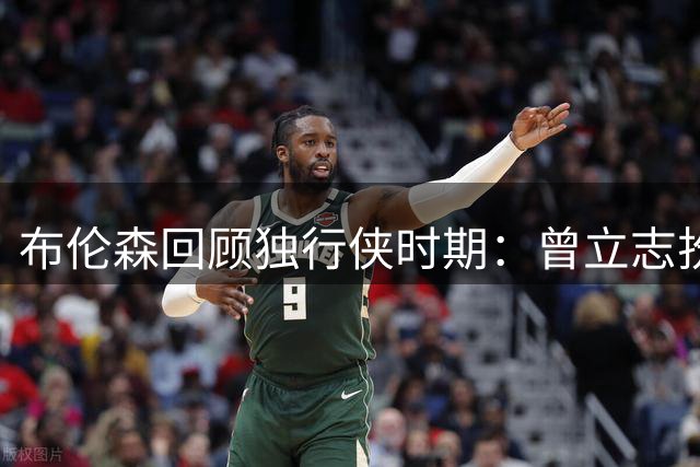 布伦森回顾独行侠时期：曾立志扮演超六角色