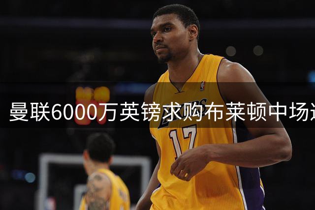 曼联6000万英镑求购布莱顿中场遭拒 谈判仍在推进