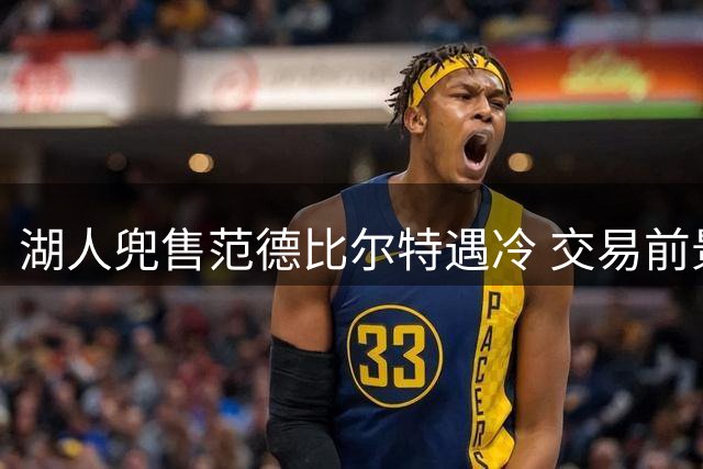 湖人兜售范德比尔特遇冷 交易前景黯淡