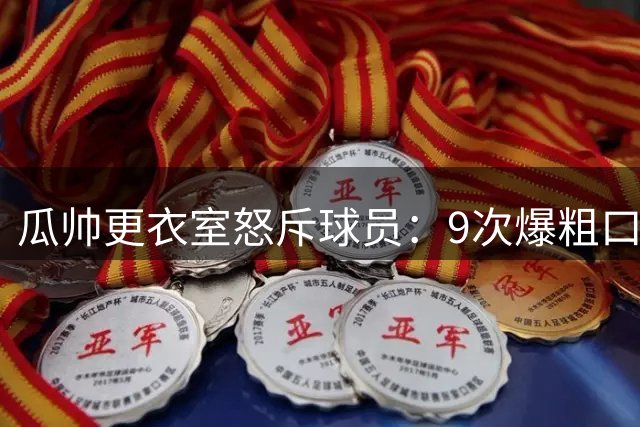 瓜帅更衣室怒斥球员：9次爆粗口痛批"耻辱之战