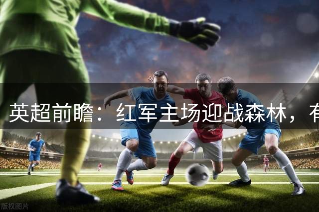英超前瞻：红军主场迎战森林，有望小胜对手