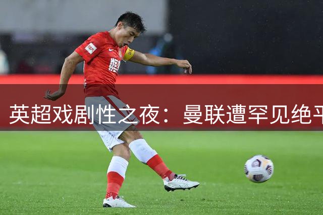 英超戏剧性之夜：曼联遭罕见绝平 枪手逆转蓝军创纪录