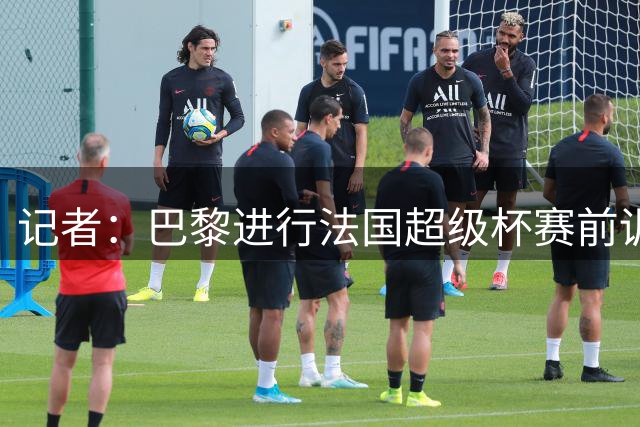 记者：巴黎进行法国超级杯赛前训练，新援费兰·托雷斯加入