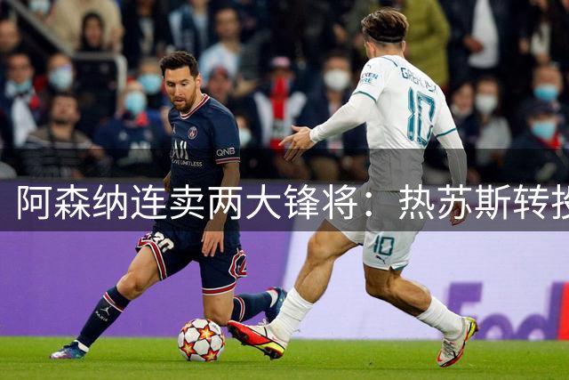 阿森纳连卖两大锋将：热苏斯转投巴萨 马丁内利创队史转会纪录