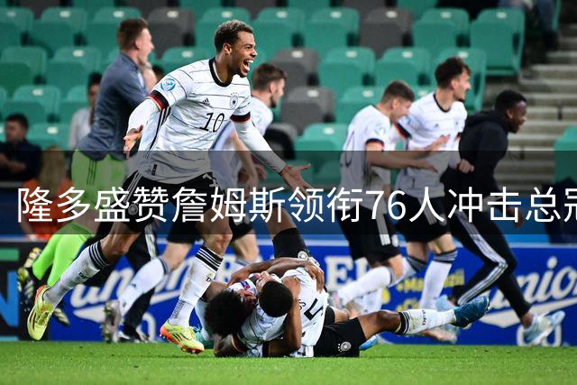 隆多盛赞詹姆斯领衔76人冲击总冠军