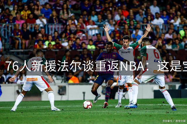76人新援法尔谈重返NBA：这是宝贵的机会 期待能与布朗并肩作战