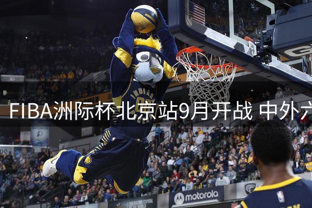 FIBA洲际杯北京站9月开战 中外六强上演篮球巅峰对决